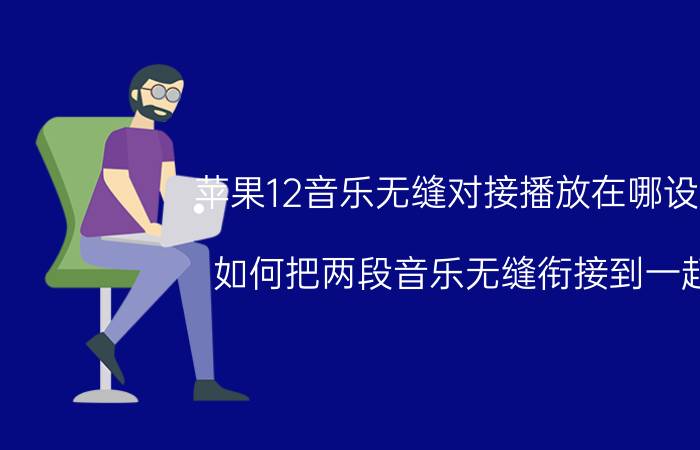 苹果12音乐无缝对接播放在哪设置 如何把两段音乐无缝衔接到一起？